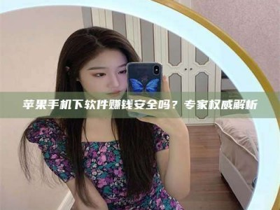 聊城苹果手机下软件赚钱安全吗？专家权威解析
