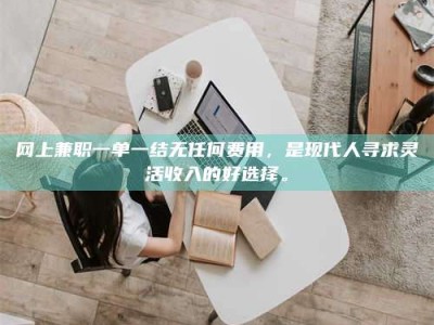 聊城网上兼职一单一结无任何费用，是现代人寻求灵活收入的好选择。