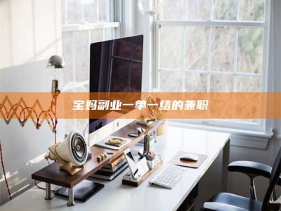 聊城宝妈副业一单一结的兼职