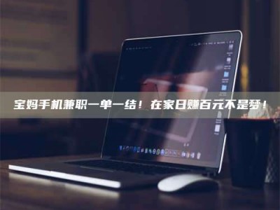 聊城宝妈手机兼职一单一结！在家日赚百元不是梦！