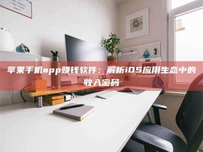 聊城苹果手机app赚钱软件：解析iOS应用生态中的收入密码