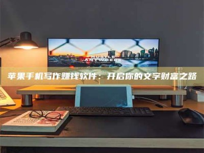 聊城苹果手机写作赚钱软件：开启你的文字财富之路