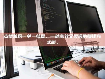 聊城点赞兼职一单一结群，一种高效又灵活的赚钱方式哦。