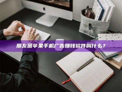 聊城朋友圈苹果手机广告赚钱软件叫什么？