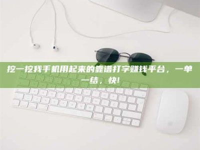 聊城挖一挖我手机用起来的靠谱打字赚钱平台，一单一结，快!