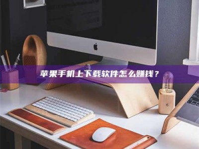 聊城苹果手机上下载软件怎么赚钱？