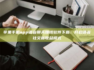 聊城苹果手机app语音聊天赚钱软件下载：开启语音社交新收益模式