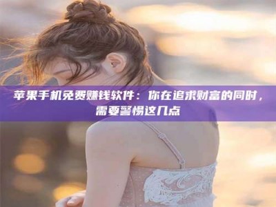 聊城苹果手机免费赚钱软件：你在追求财富的同时，需要警惕这几点
