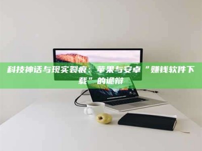 聊城科技神话与现实裂痕：苹果与安卓“赚钱软件下载”的诡辩