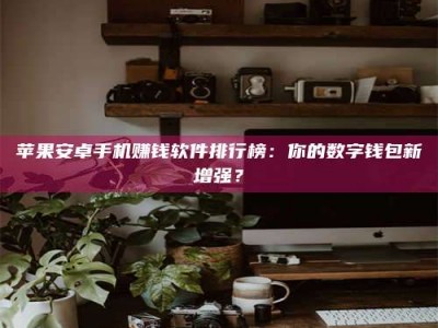 聊城苹果安卓手机赚钱软件排行榜：你的数字钱包新增强？