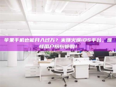 聊城苹果手机也能月入过万？米赚火爆iOS平台，难怪用户纷纷抢购！