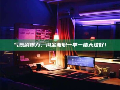 聊城气氛刷爆力，淘宝兼职一单一结大法好！
