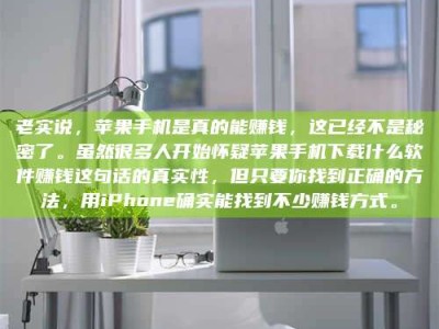 聊城老实说，苹果手机是真的能赚钱，这已经不是秘密了。虽然很多人开始怀疑苹果手机下载什么软件赚钱这句话的真实性，但只要你找到正确的方法，用iPhone确实能找到不少赚钱方式。