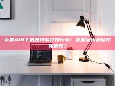 聊城苹果iOS手机赚钱软件排行榜：哪些应用最能帮你增收？
