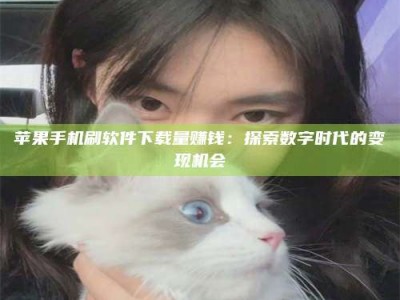 聊城苹果手机刷软件下载量赚钱：探索数字时代的变现机会
