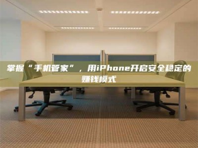 聊城掌握“手机管家”，用iPhone开启安全稳定的赚钱模式