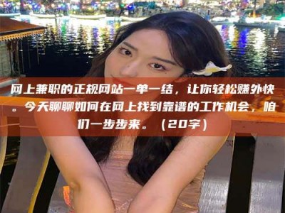 聊城网上兼职的正规网站一单一结，让你轻松赚外快。今天聊聊如何在网上找到靠谱的工作机会，咱们一步步来。（20字）